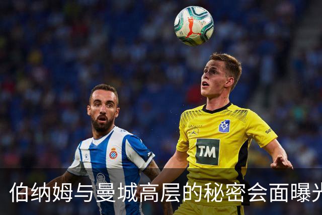 伯纳姆与曼城高层的秘密会面曝光，政治压力增大